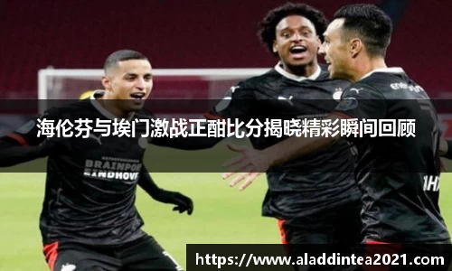 海伦芬与埃门激战正酣比分揭晓精彩瞬间回顾