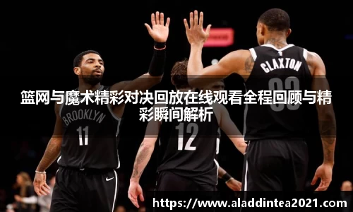 篮网与魔术精彩对决回放在线观看全程回顾与精彩瞬间解析