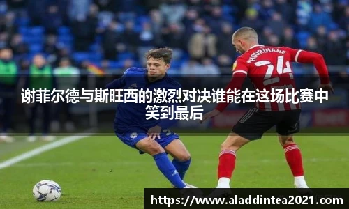 谢菲尔德与斯旺西的激烈对决谁能在这场比赛中笑到最后