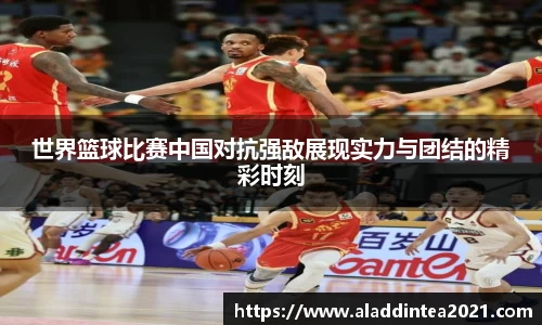 世界篮球比赛中国对抗强敌展现实力与团结的精彩时刻